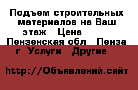 Подъем строительных материалов на Ваш этаж › Цена ­ 300 - Пензенская обл., Пенза г. Услуги » Другие   